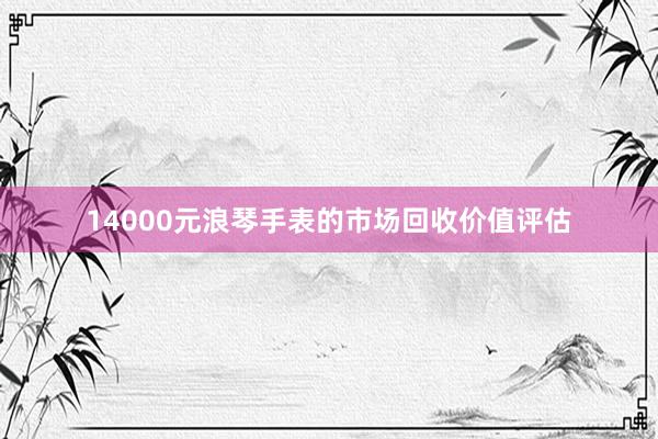 14000元浪琴手表的市场回收价值评估