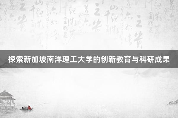 探索新加坡南洋理工大学的创新教育与科研成果