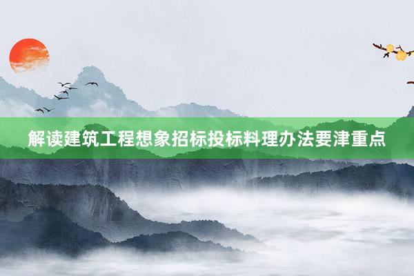 解读建筑工程想象招标投标料理办法要津重点