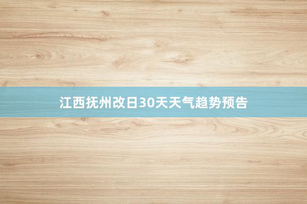 江西抚州改日30天天气趋势预告